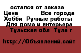 остался от заказа › Цена ­ 3 500 - Все города Хобби. Ручные работы » Для дома и интерьера   . Тульская обл.,Тула г.